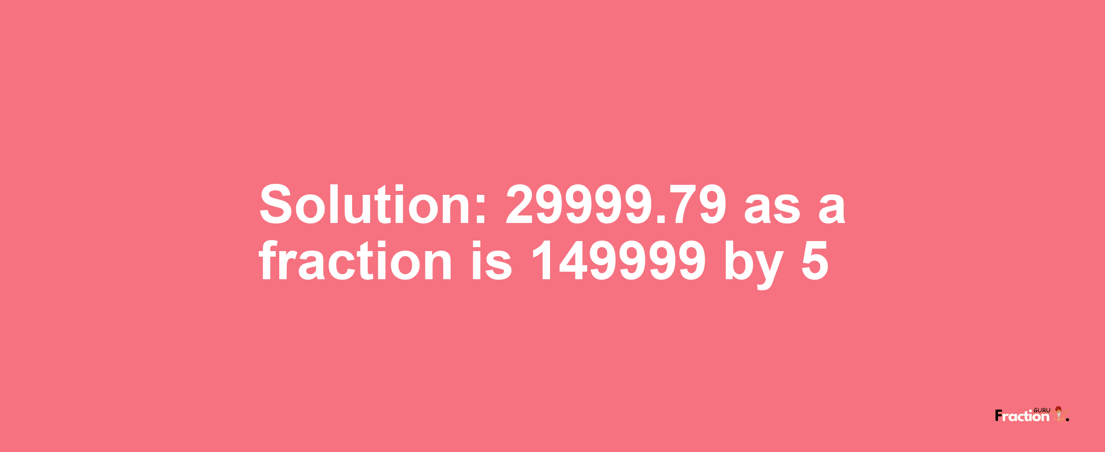 Solution:29999.79 as a fraction is 149999/5